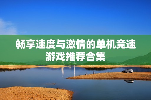 畅享速度与激情的单机竞速游戏推荐合集