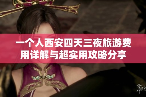 一个人西安四天三夜旅游费用详解与超实用攻略分享