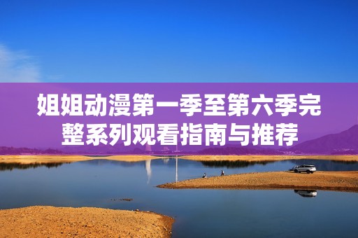 姐姐动漫第一季至第六季完整系列观看指南与推荐