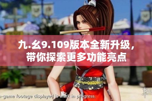 九.幺9.109版本全新升级，带你探索更多功能亮点
