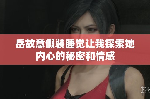 岳故意假装睡觉让我探索她内心的秘密和情感