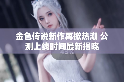 金色传说新作再掀热潮 公测上线时间最新揭晓