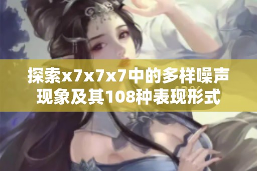 探索x7x7x7中的多样噪声现象及其108种表现形式