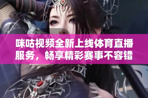 咪咕视频全新上线体育直播服务，畅享精彩赛事不容错过