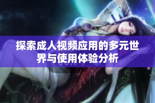 探索成人视频应用的多元世界与使用体验分析
