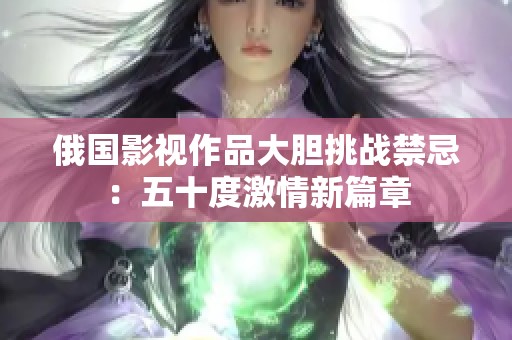 俄国影视作品大胆挑战禁忌：五十度激情新篇章