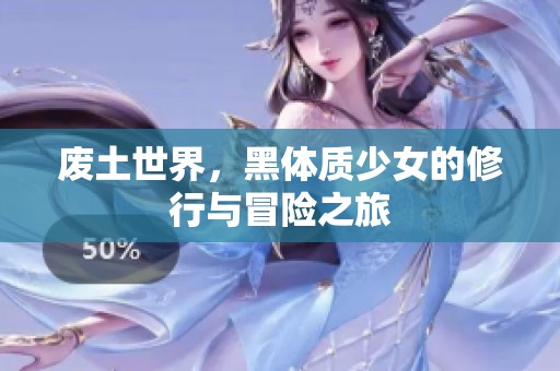 废土世界，黑体质少女的修行与冒险之旅