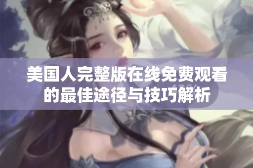美国人完整版在线免费观看的最佳途径与技巧解析
