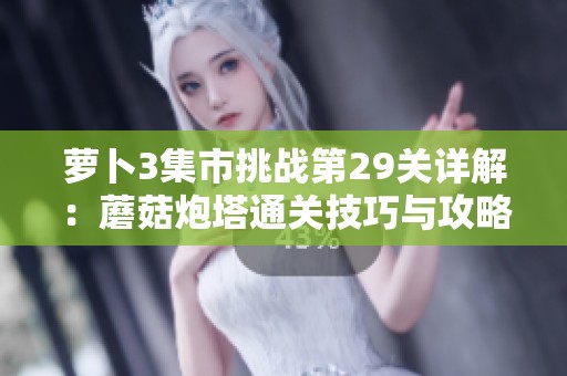 萝卜3集市挑战第29关详解：蘑菇炮塔通关技巧与攻略解析