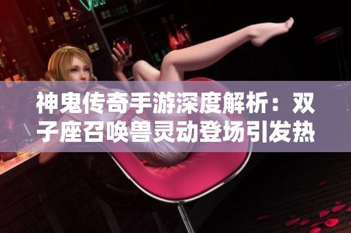 神鬼传奇手游深度解析：双子座召唤兽灵动登场引发热议