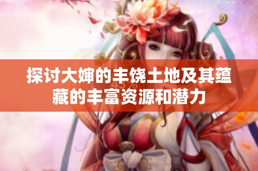 探讨大婶的丰饶土地及其蕴藏的丰富资源和潜力