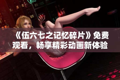 《伍六七之记忆碎片》免费观看，畅享精彩动画新体验