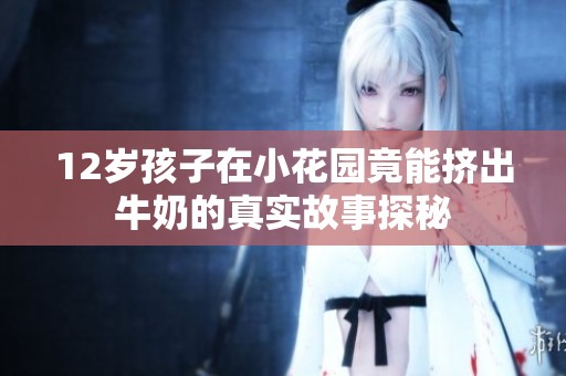 12岁孩子在小花园竟能挤出牛奶的真实故事探秘