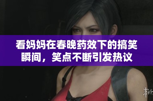 看妈妈在春晚药效下的搞笑瞬间，笑点不断引发热议