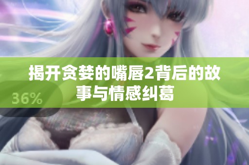 揭开贪婪的嘴唇2背后的故事与情感纠葛