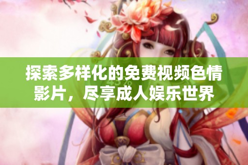 探索多样化的免费视频色情影片，尽享成人娱乐世界
