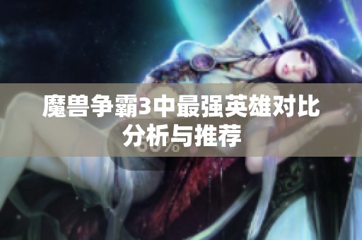 魔兽争霸3中最强英雄对比分析与推荐