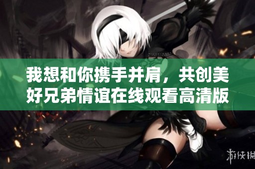 我想和你携手并肩，共创美好兄弟情谊在线观看高清版