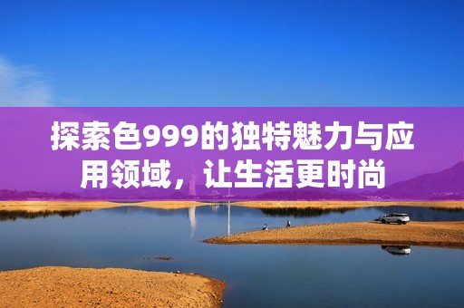 探索色999的独特魅力与应用领域，让生活更时尚