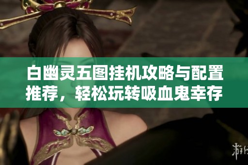 白幽灵五图挂机攻略与配置推荐，轻松玩转吸血鬼幸存者