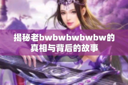 揭秘老bwbwbwbwbw的真相与背后的故事