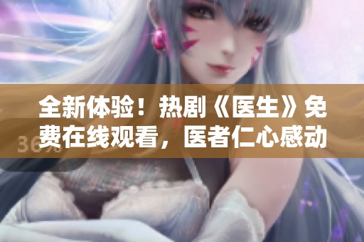 全新体验！热剧《医生》免费在线观看，医者仁心感动你我他