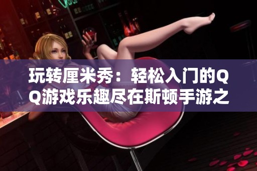玩转厘米秀：轻松入门的QQ游戏乐趣尽在斯顿手游之家