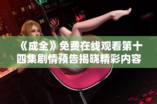 《成全》免费在线观看第十四集剧情预告揭晓精彩内容