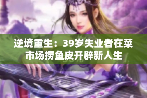 逆境重生：39岁失业者在菜市场捞鱼皮开辟新人生