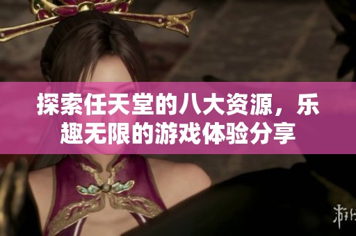 探索任天堂的八大资源，乐趣无限的游戏体验分享