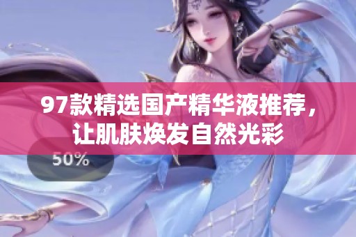 97款精选国产精华液推荐，让肌肤焕发自然光彩