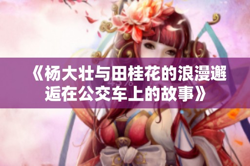 《杨大壮与田桂花的浪漫邂逅在公交车上的故事》