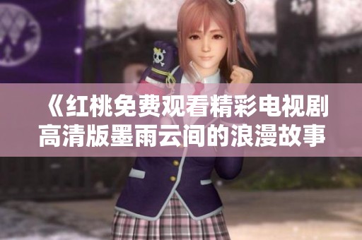 《红桃免费观看精彩电视剧高清版墨雨云间的浪漫故事》