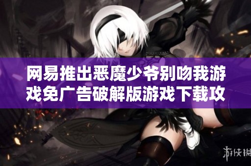 网易推出恶魔少爷别吻我游戏免广告破解版游戏下载攻略与心得