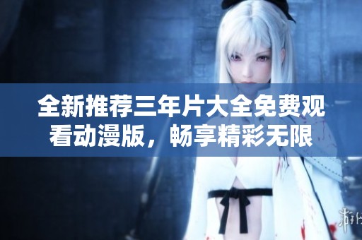 全新推荐三年片大全免费观看动漫版，畅享精彩无限