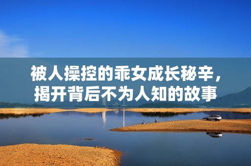 被人操控的乖女成长秘辛，揭开背后不为人知的故事