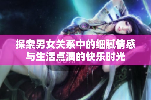 探索男女关系中的细腻情感与生活点滴的快乐时光