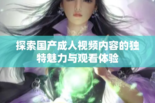 探索国产成人视频内容的独特魅力与观看体验