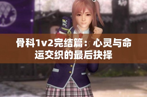 骨科1v2完结篇：心灵与命运交织的最后抉择
