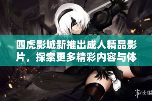 四虎影城新推出成人精品影片，探索更多精彩内容与体验