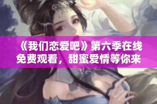 《我们恋爱吧》第六季在线免费观看，甜蜜爱情等你来参与
