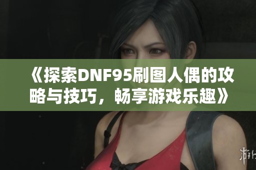 《探索DNF95刷图人偶的攻略与技巧，畅享游戏乐趣》