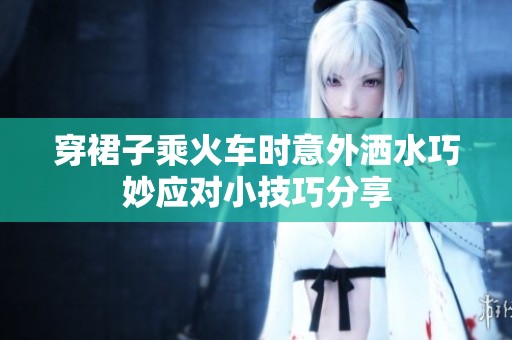 穿裙子乘火车时意外洒水巧妙应对小技巧分享