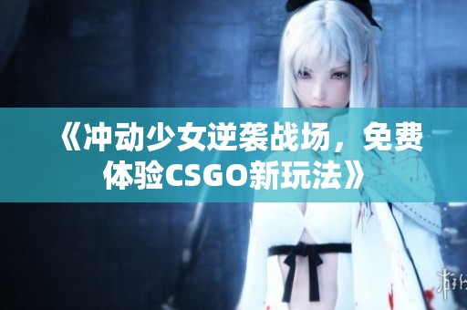 《冲动少女逆袭战场，免费体验CSGO新玩法》
