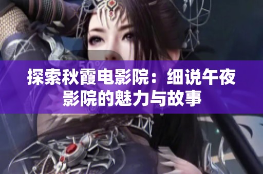 探索秋霞电影院：细说午夜影院的魅力与故事