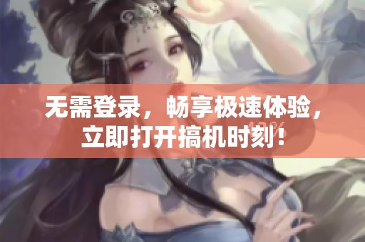 无需登录，畅享极速体验，立即打开搞机时刻！
