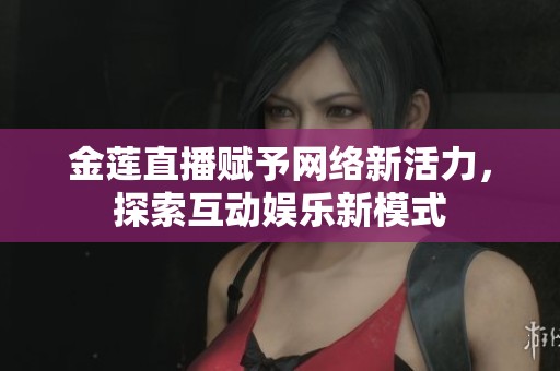 金莲直播赋予网络新活力，探索互动娱乐新模式