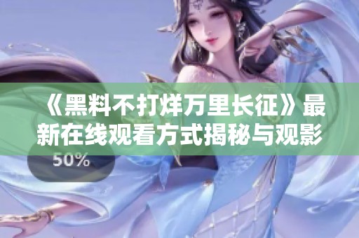 《黑料不打烊万里长征》最新在线观看方式揭秘与观影建议