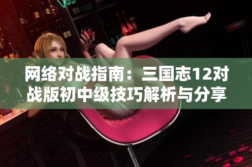 网络对战指南：三国志12对战版初中级技巧解析与分享