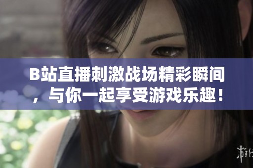 B站直播刺激战场精彩瞬间，与你一起享受游戏乐趣！